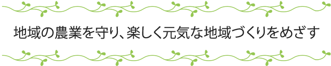 「地域の農業を守り，楽しく元気な地域づくりをめざす」